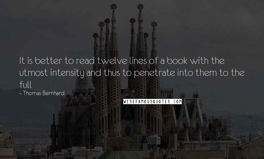Thomas Bernhard Quotes: It is better to read twelve lines of a book with the utmost intensity and thus to penetrate into them to the full