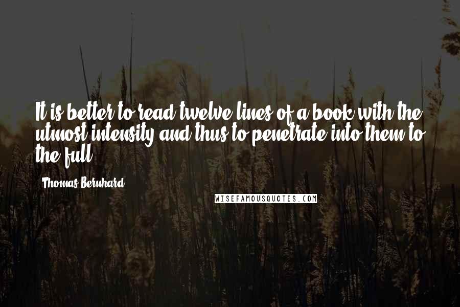 Thomas Bernhard Quotes: It is better to read twelve lines of a book with the utmost intensity and thus to penetrate into them to the full