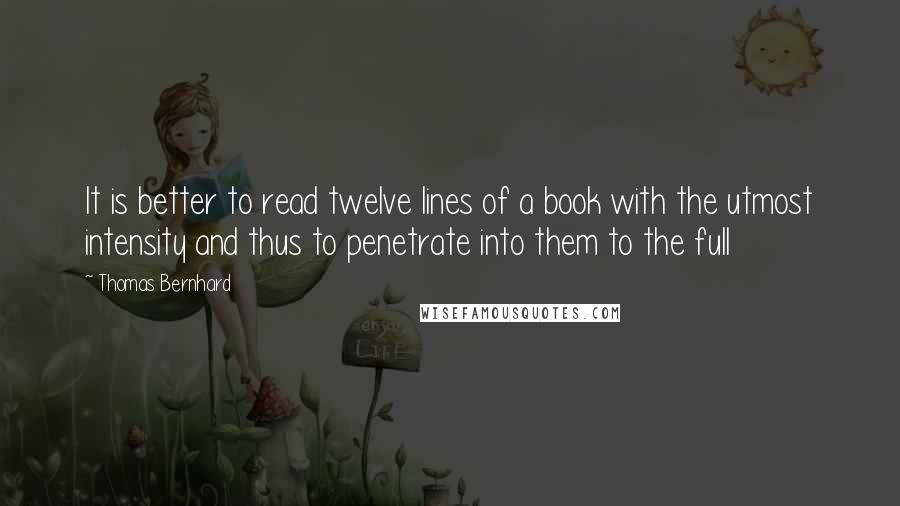 Thomas Bernhard Quotes: It is better to read twelve lines of a book with the utmost intensity and thus to penetrate into them to the full