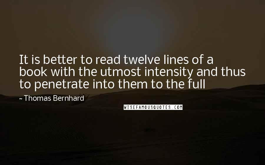 Thomas Bernhard Quotes: It is better to read twelve lines of a book with the utmost intensity and thus to penetrate into them to the full