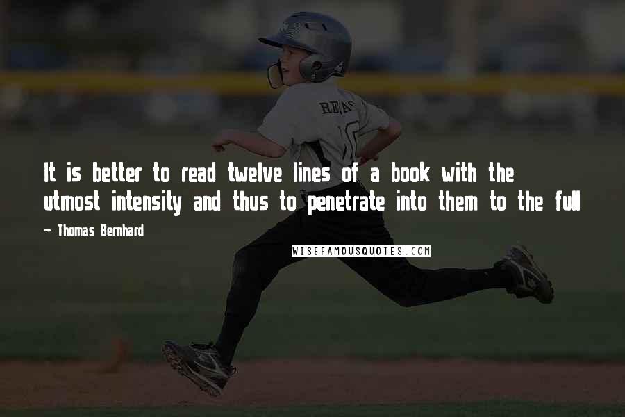 Thomas Bernhard Quotes: It is better to read twelve lines of a book with the utmost intensity and thus to penetrate into them to the full