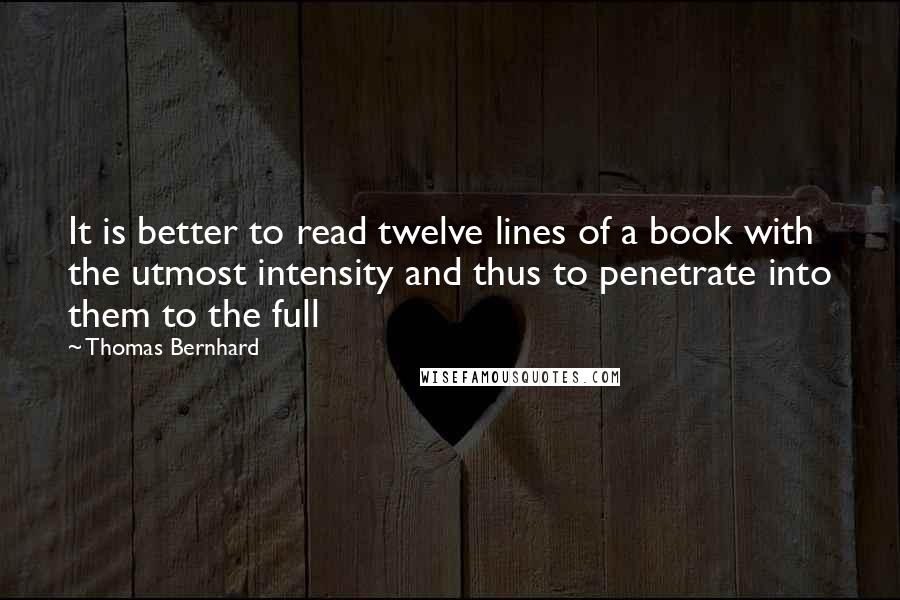 Thomas Bernhard Quotes: It is better to read twelve lines of a book with the utmost intensity and thus to penetrate into them to the full