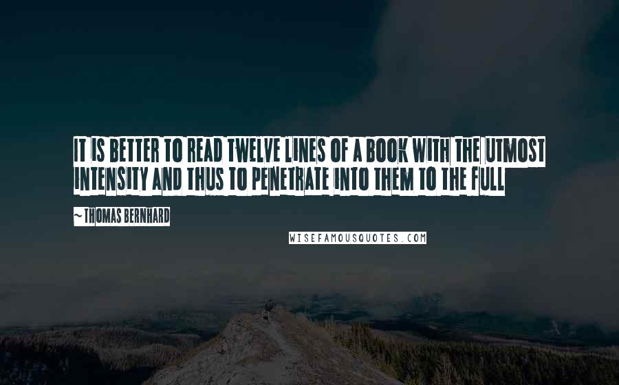 Thomas Bernhard Quotes: It is better to read twelve lines of a book with the utmost intensity and thus to penetrate into them to the full