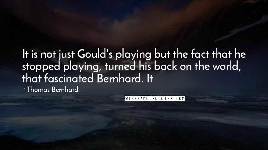 Thomas Bernhard Quotes: It is not just Gould's playing but the fact that he stopped playing, turned his back on the world, that fascinated Bernhard. It