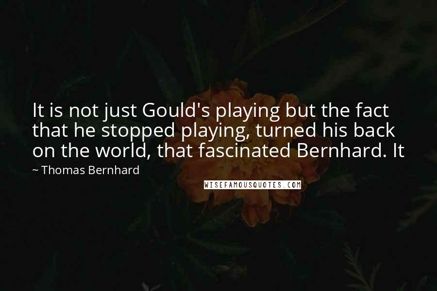 Thomas Bernhard Quotes: It is not just Gould's playing but the fact that he stopped playing, turned his back on the world, that fascinated Bernhard. It