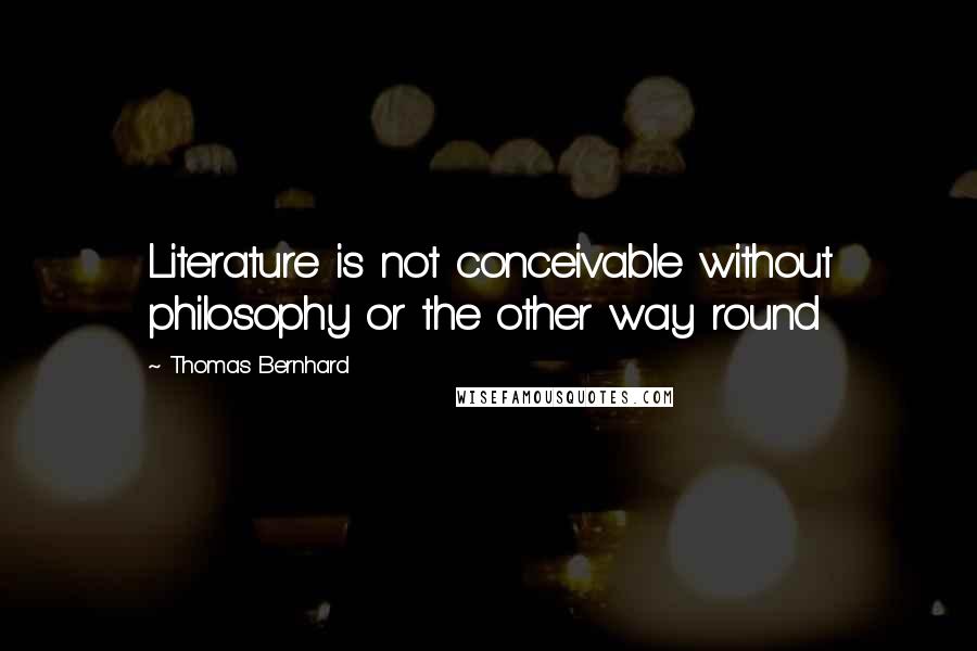 Thomas Bernhard Quotes: Literature is not conceivable without philosophy or the other way round