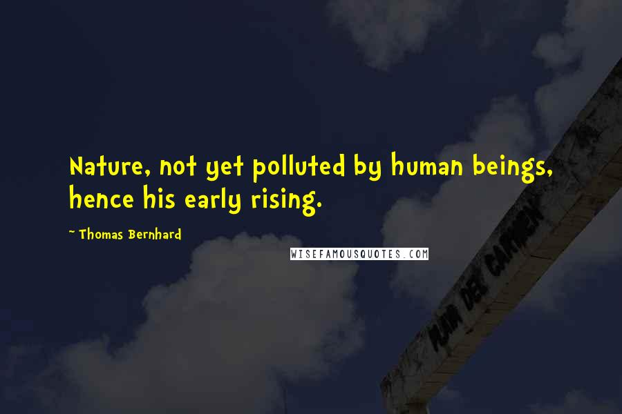 Thomas Bernhard Quotes: Nature, not yet polluted by human beings, hence his early rising.