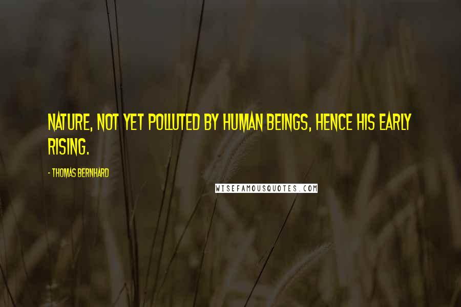 Thomas Bernhard Quotes: Nature, not yet polluted by human beings, hence his early rising.