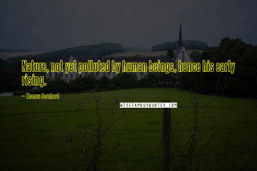 Thomas Bernhard Quotes: Nature, not yet polluted by human beings, hence his early rising.