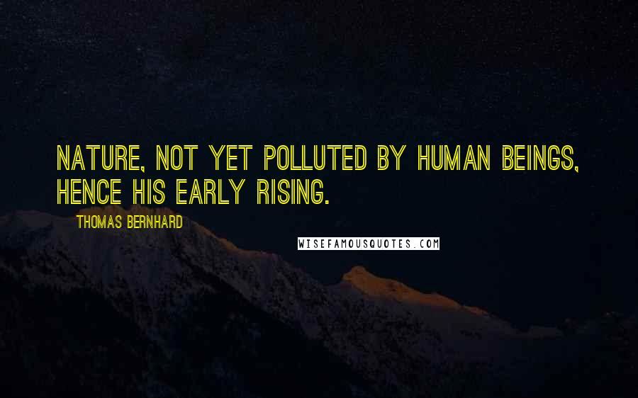 Thomas Bernhard Quotes: Nature, not yet polluted by human beings, hence his early rising.