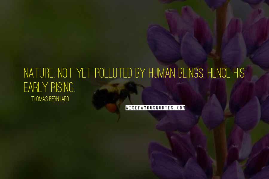 Thomas Bernhard Quotes: Nature, not yet polluted by human beings, hence his early rising.