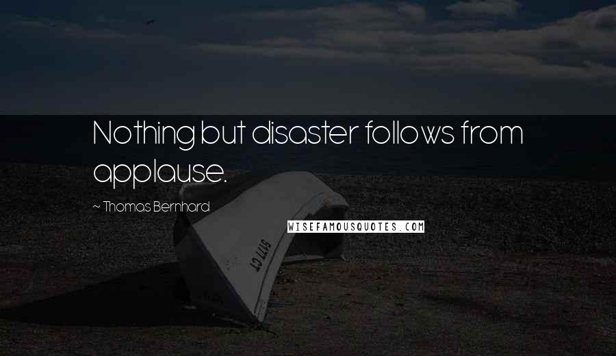 Thomas Bernhard Quotes: Nothing but disaster follows from applause.