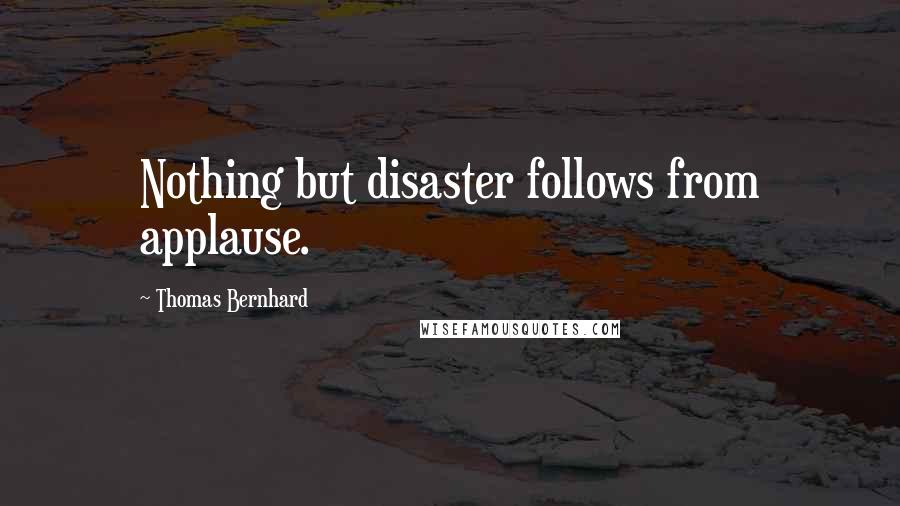 Thomas Bernhard Quotes: Nothing but disaster follows from applause.