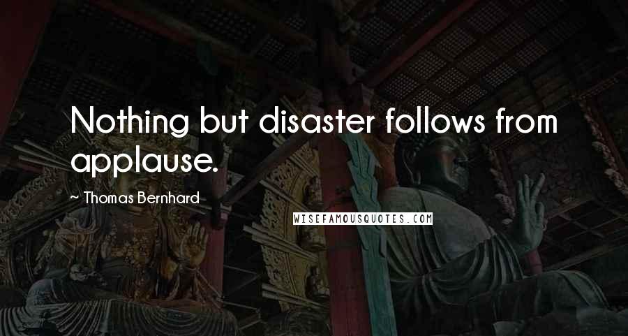 Thomas Bernhard Quotes: Nothing but disaster follows from applause.