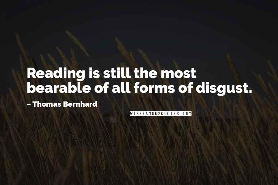 Thomas Bernhard Quotes: Reading is still the most bearable of all forms of disgust.