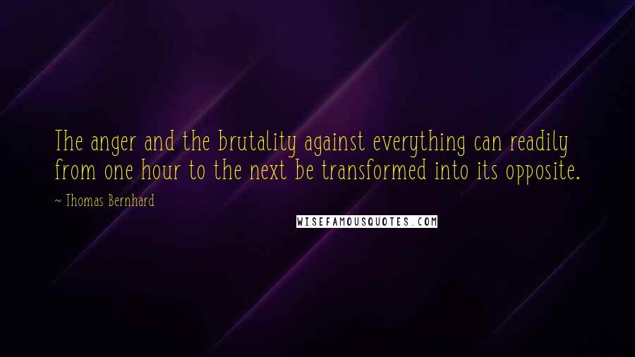 Thomas Bernhard Quotes: The anger and the brutality against everything can readily from one hour to the next be transformed into its opposite.