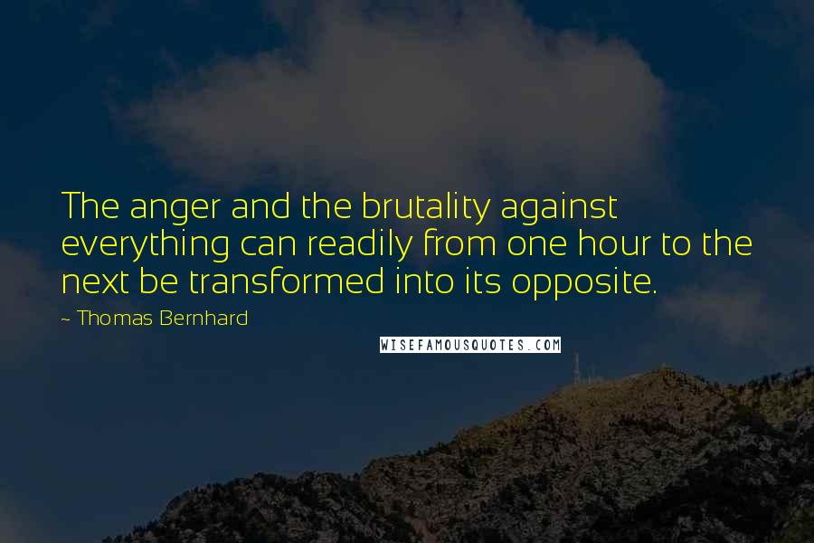 Thomas Bernhard Quotes: The anger and the brutality against everything can readily from one hour to the next be transformed into its opposite.