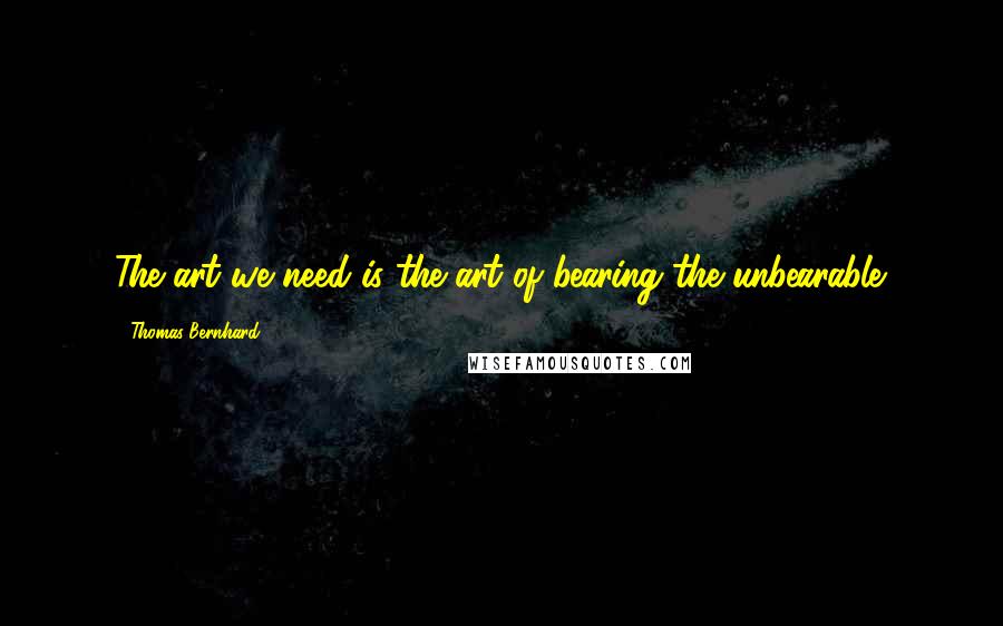 Thomas Bernhard Quotes: The art we need is the art of bearing the unbearable.