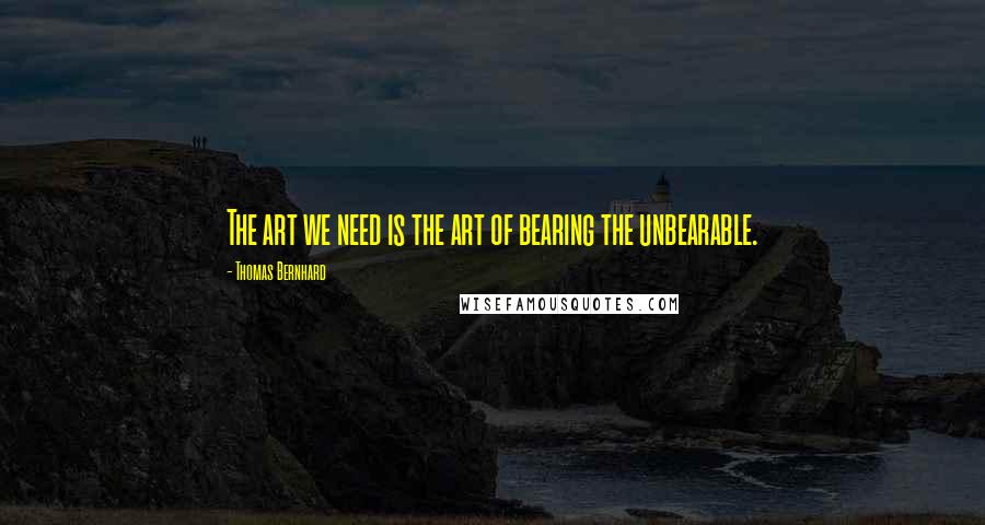 Thomas Bernhard Quotes: The art we need is the art of bearing the unbearable.