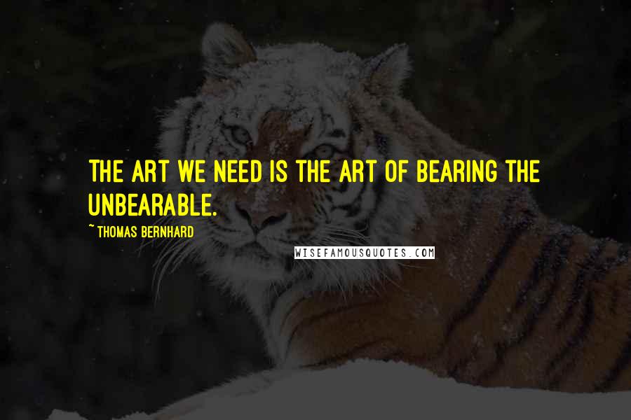 Thomas Bernhard Quotes: The art we need is the art of bearing the unbearable.