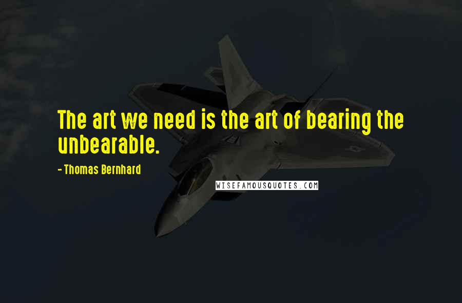 Thomas Bernhard Quotes: The art we need is the art of bearing the unbearable.