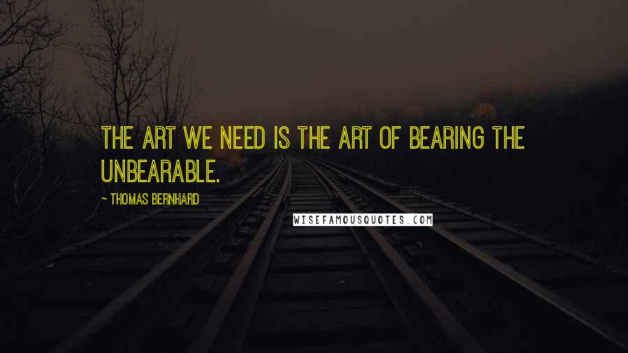 Thomas Bernhard Quotes: The art we need is the art of bearing the unbearable.