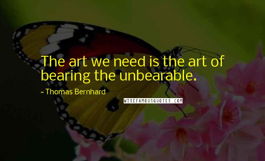 Thomas Bernhard Quotes: The art we need is the art of bearing the unbearable.