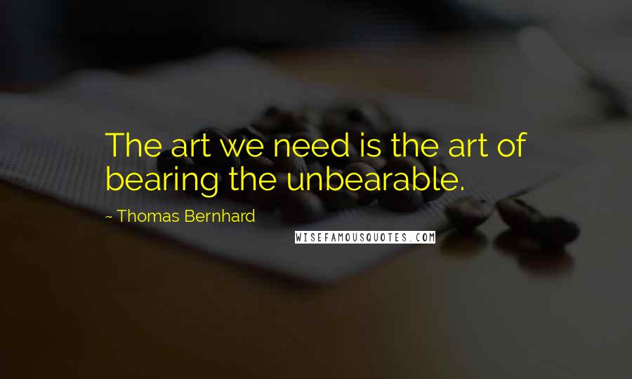 Thomas Bernhard Quotes: The art we need is the art of bearing the unbearable.