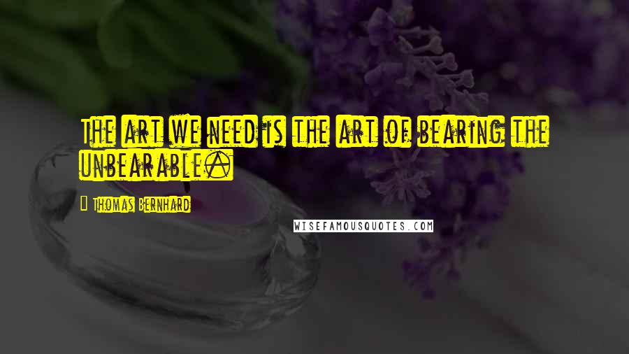 Thomas Bernhard Quotes: The art we need is the art of bearing the unbearable.