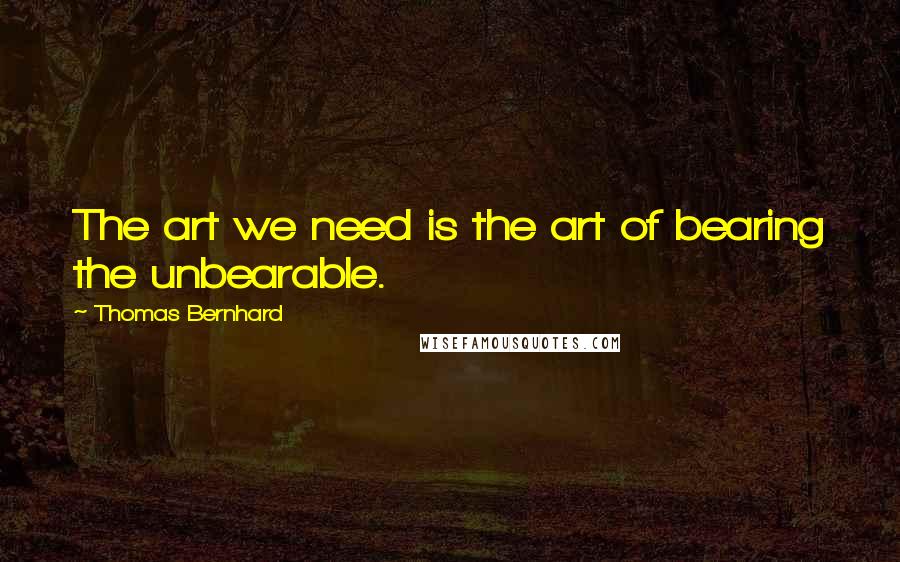 Thomas Bernhard Quotes: The art we need is the art of bearing the unbearable.