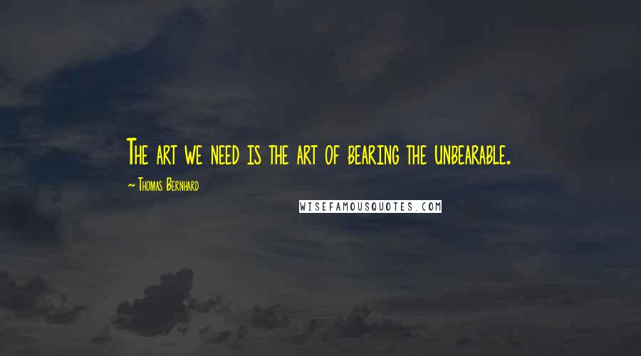 Thomas Bernhard Quotes: The art we need is the art of bearing the unbearable.