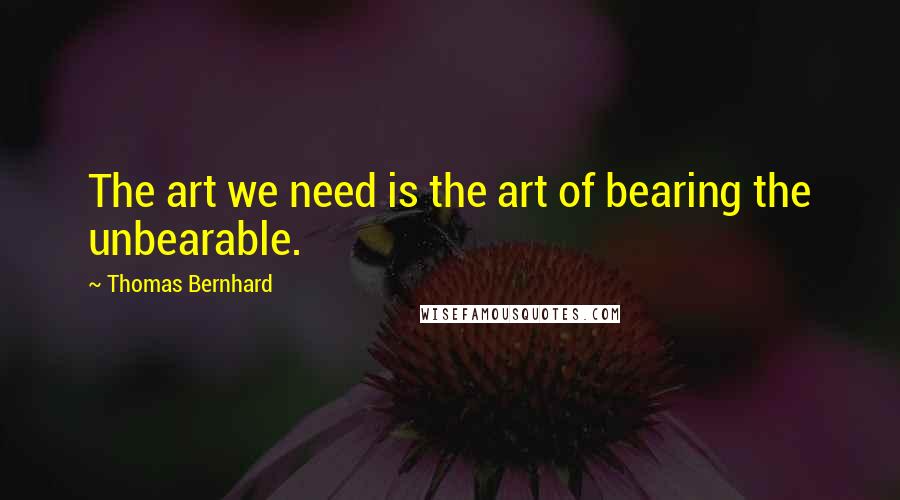 Thomas Bernhard Quotes: The art we need is the art of bearing the unbearable.