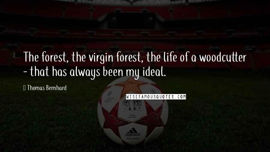 Thomas Bernhard Quotes: The forest, the virgin forest, the life of a woodcutter - that has always been my ideal.