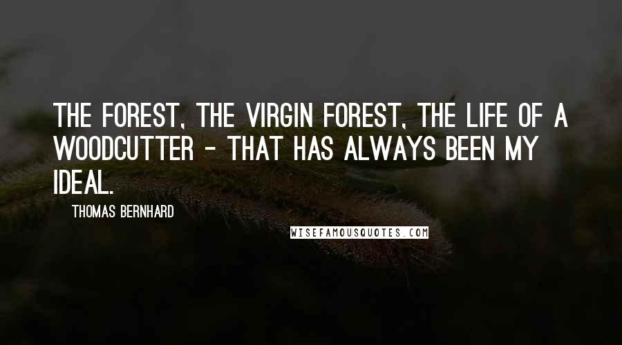 Thomas Bernhard Quotes: The forest, the virgin forest, the life of a woodcutter - that has always been my ideal.