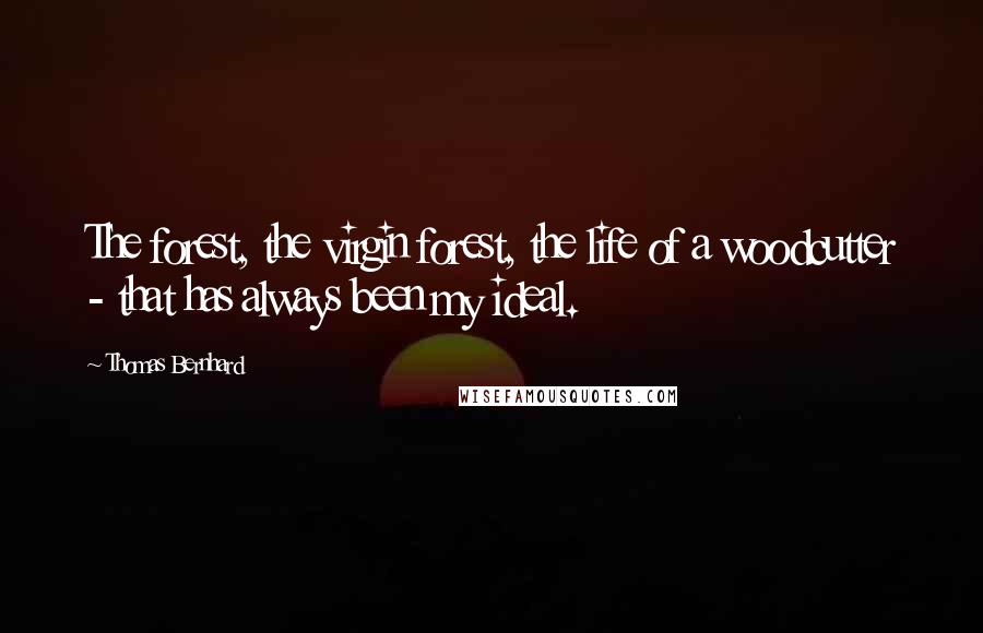 Thomas Bernhard Quotes: The forest, the virgin forest, the life of a woodcutter - that has always been my ideal.