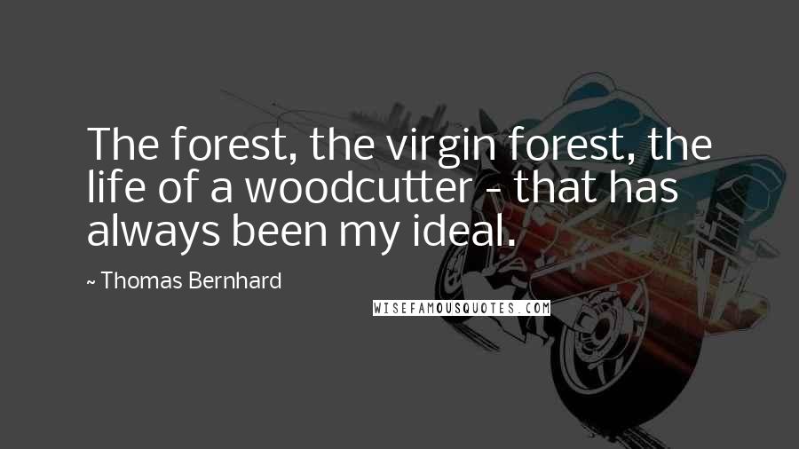 Thomas Bernhard Quotes: The forest, the virgin forest, the life of a woodcutter - that has always been my ideal.