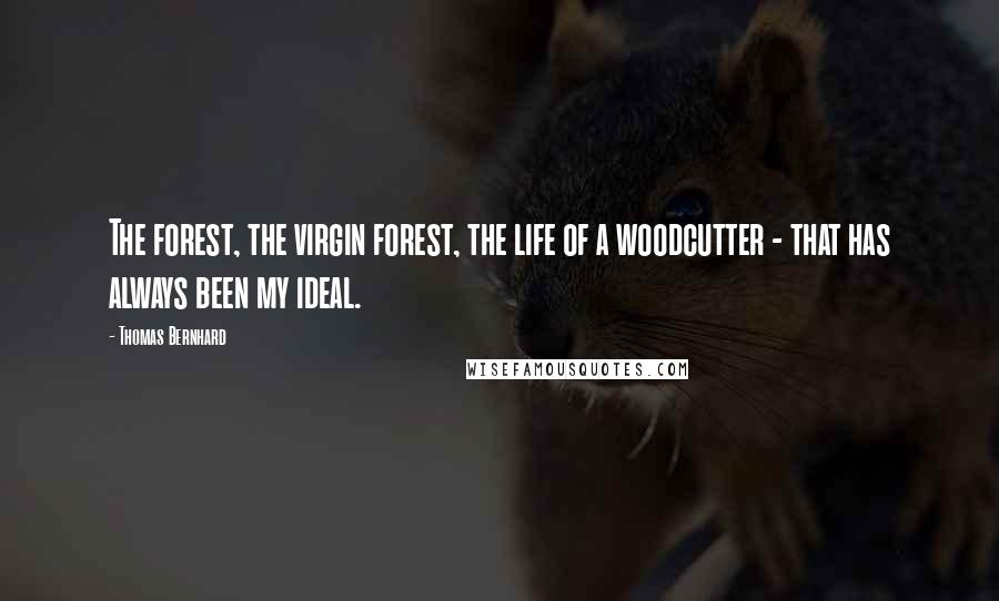 Thomas Bernhard Quotes: The forest, the virgin forest, the life of a woodcutter - that has always been my ideal.