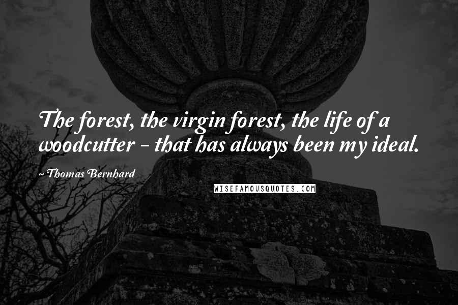 Thomas Bernhard Quotes: The forest, the virgin forest, the life of a woodcutter - that has always been my ideal.