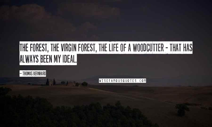 Thomas Bernhard Quotes: The forest, the virgin forest, the life of a woodcutter - that has always been my ideal.