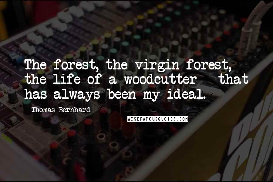 Thomas Bernhard Quotes: The forest, the virgin forest, the life of a woodcutter - that has always been my ideal.