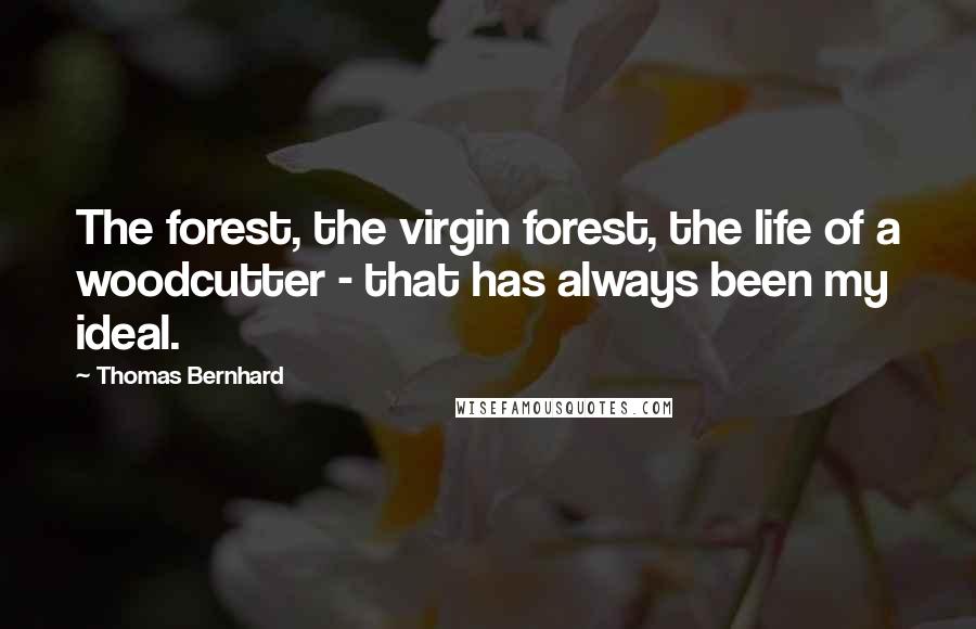 Thomas Bernhard Quotes: The forest, the virgin forest, the life of a woodcutter - that has always been my ideal.