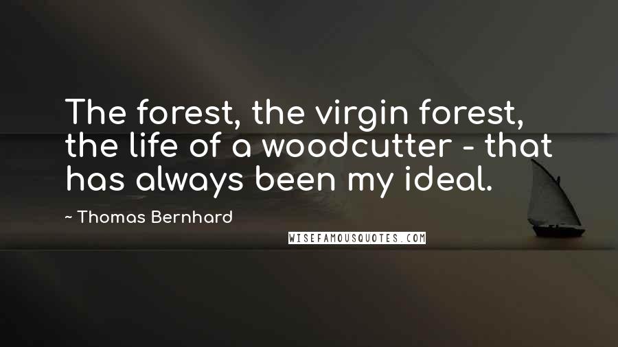 Thomas Bernhard Quotes: The forest, the virgin forest, the life of a woodcutter - that has always been my ideal.