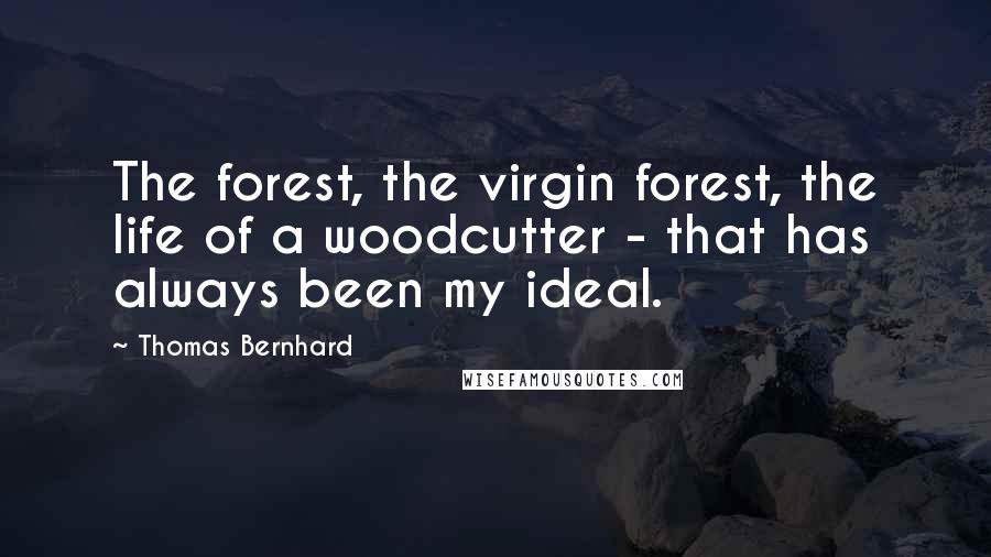 Thomas Bernhard Quotes: The forest, the virgin forest, the life of a woodcutter - that has always been my ideal.