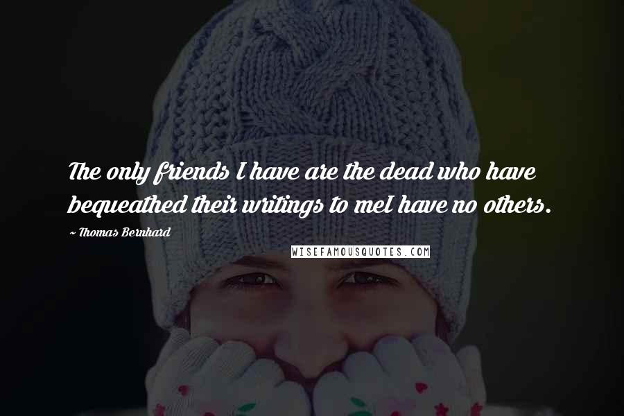 Thomas Bernhard Quotes: The only friends I have are the dead who have bequeathed their writings to meI have no others.
