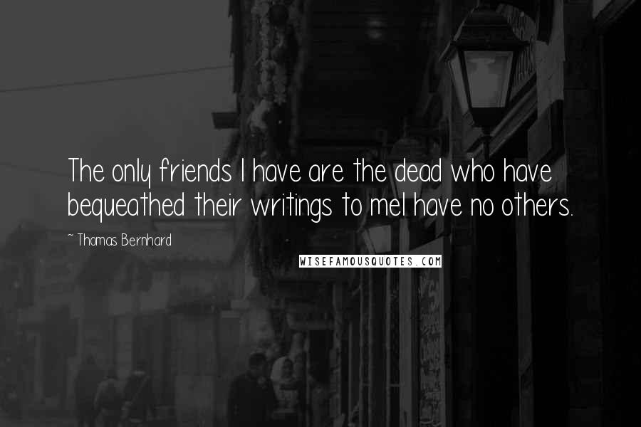 Thomas Bernhard Quotes: The only friends I have are the dead who have bequeathed their writings to meI have no others.