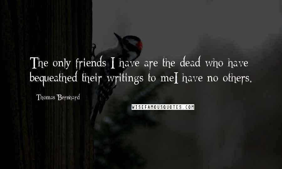 Thomas Bernhard Quotes: The only friends I have are the dead who have bequeathed their writings to meI have no others.