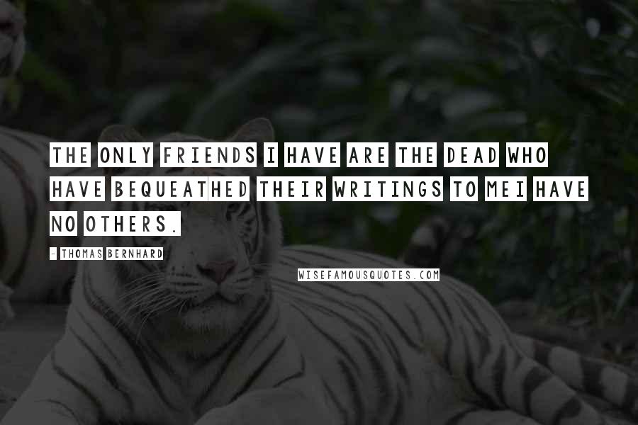 Thomas Bernhard Quotes: The only friends I have are the dead who have bequeathed their writings to meI have no others.