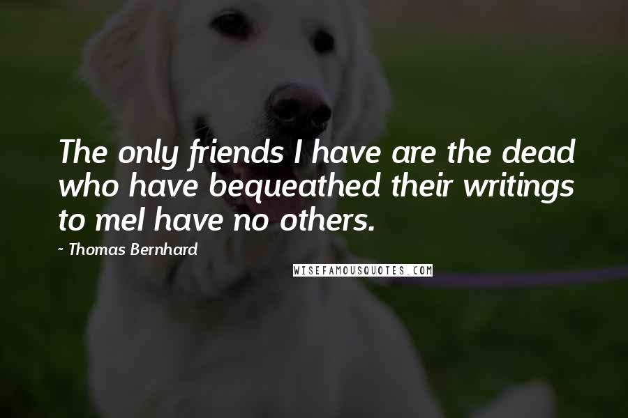 Thomas Bernhard Quotes: The only friends I have are the dead who have bequeathed their writings to meI have no others.