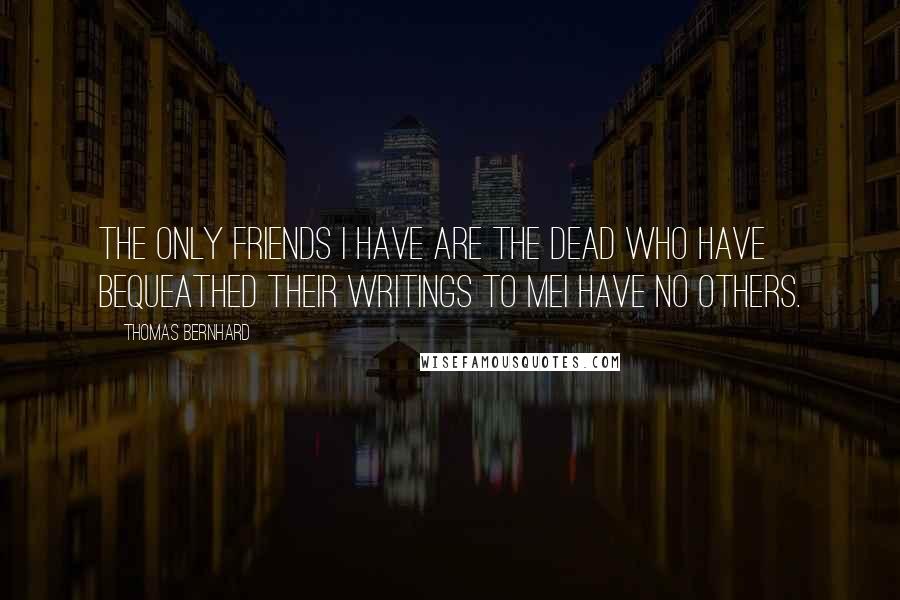 Thomas Bernhard Quotes: The only friends I have are the dead who have bequeathed their writings to meI have no others.