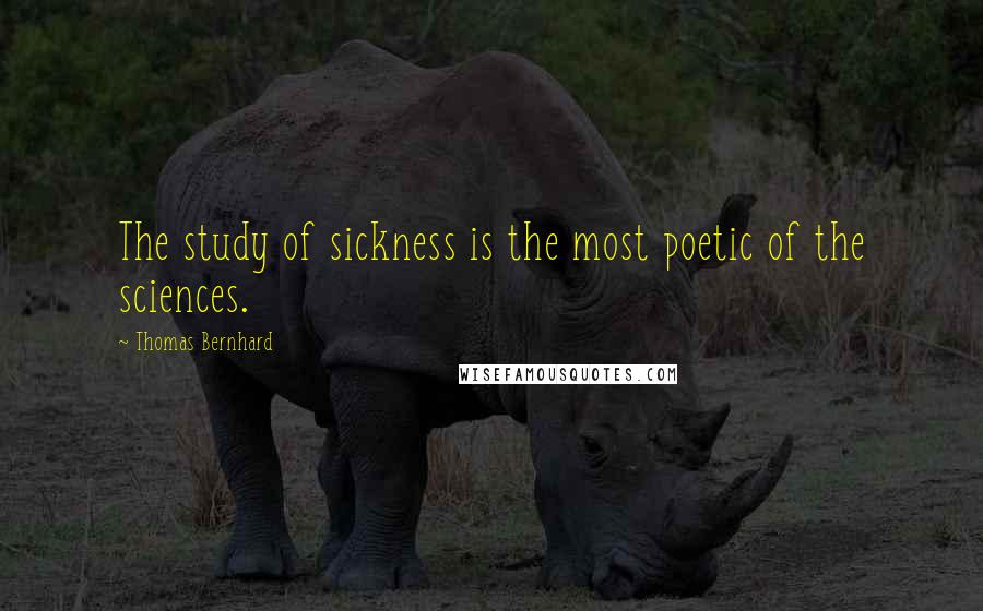 Thomas Bernhard Quotes: The study of sickness is the most poetic of the sciences.